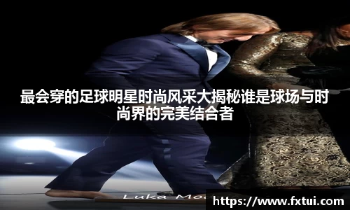 最会穿的足球明星时尚风采大揭秘谁是球场与时尚界的完美结合者